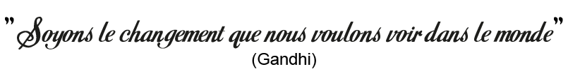 "Soyons le changement que nous voulons voir dans le monde." - Gandhi